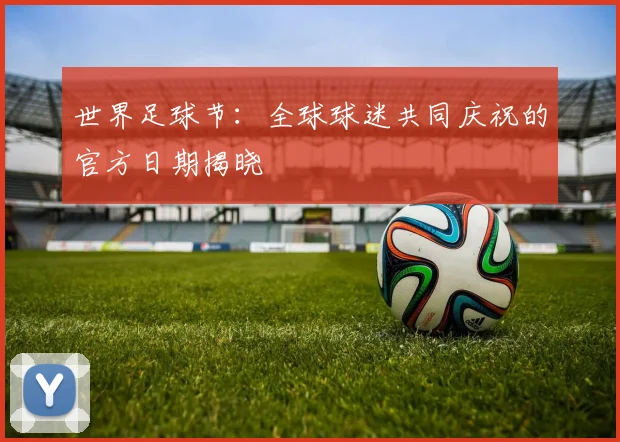 世界足球节:全球球迷共同庆祝的官方日期揭晓