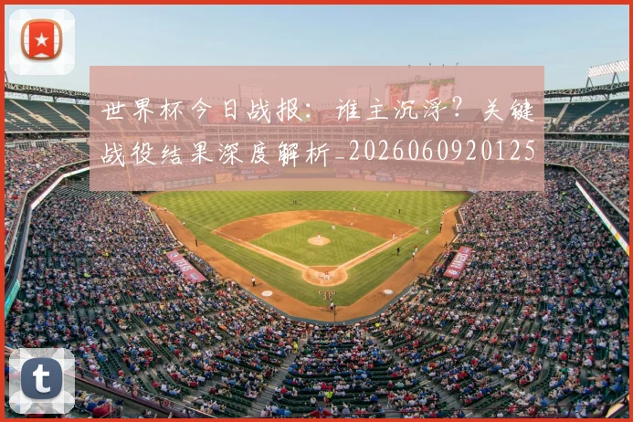 世界杯今日战报:谁主沉浮?关键战役结果深度解析_20260609201257