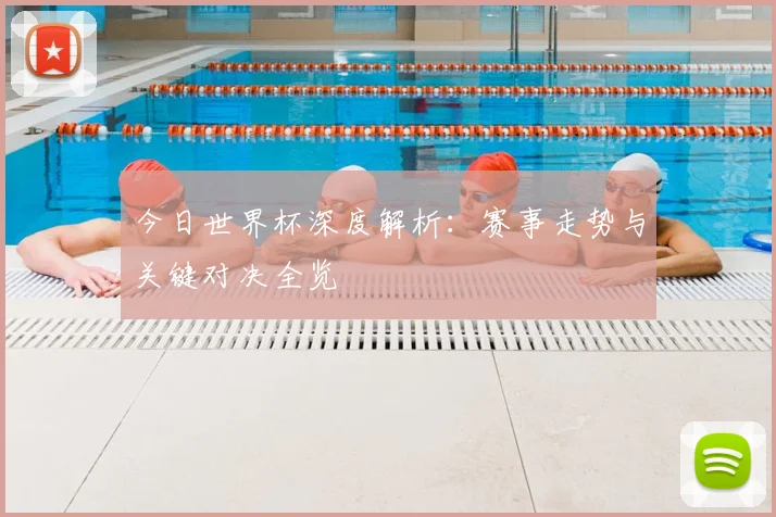今日世界杯深度解析：赛事走势与关键对决全览