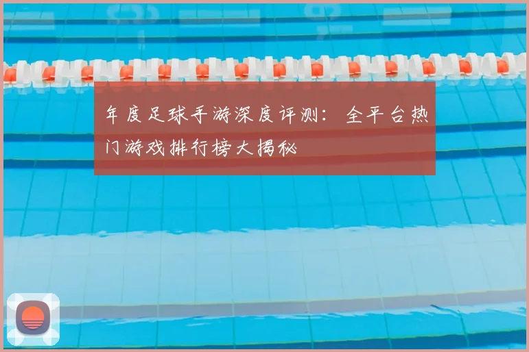 年度足球手游深度评测：全平台热门游戏排行榜大揭秘