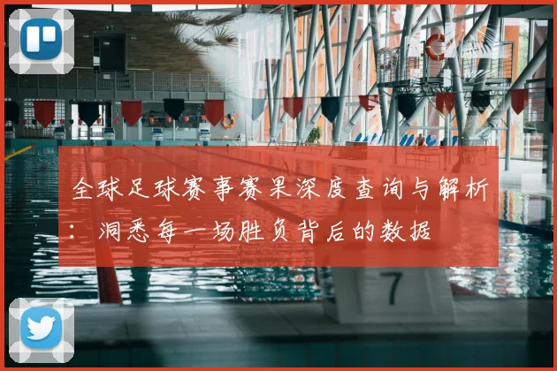 全球足球赛事赛果深度查询与解析：洞悉每一场胜负背后的数据