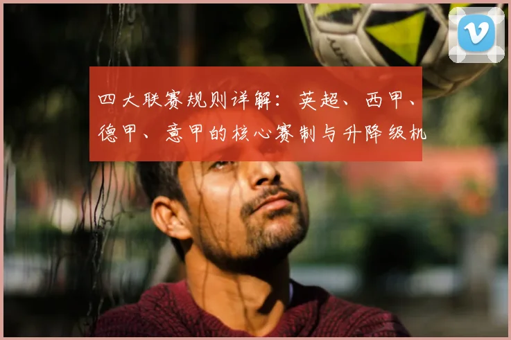四大联赛规则详解:英超、西甲、德甲、意甲的核心赛制与升降级机制全解析