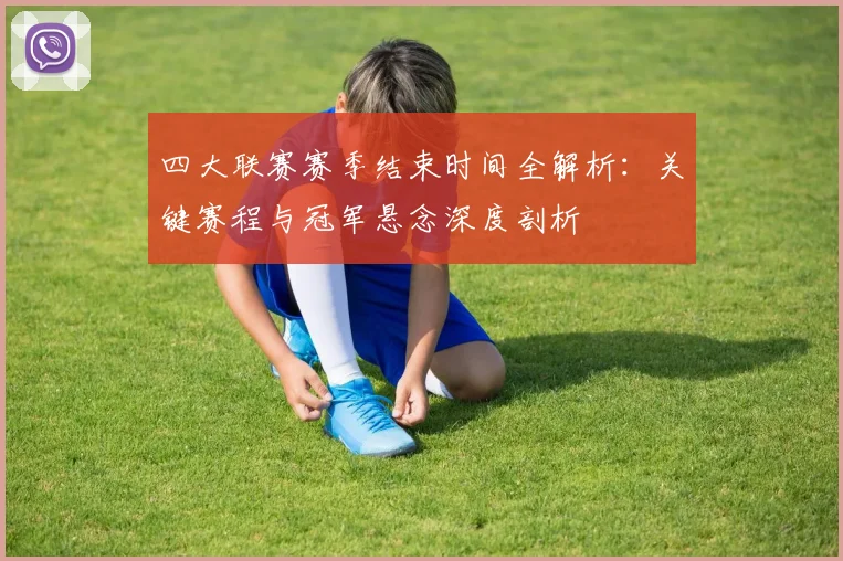 四大联赛赛季结束时间全解析:关键赛程与冠军悬念深度剖析
