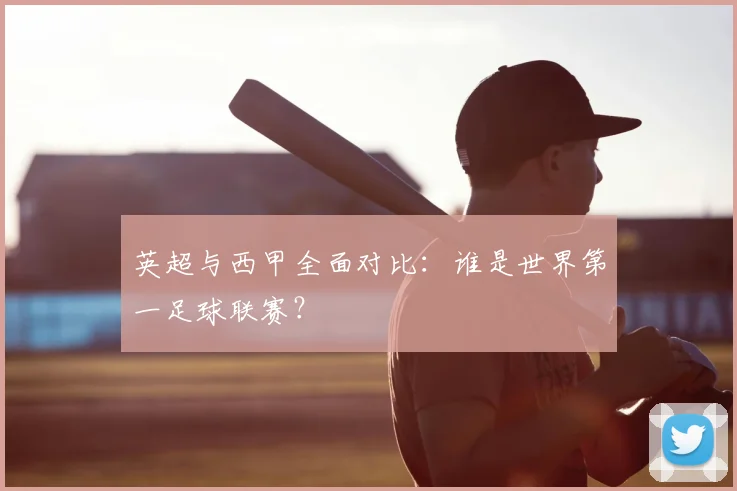 英超与西甲全面对比:谁是世界第一足球联赛?
