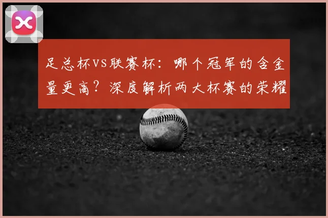 足总杯vs联赛杯：哪个冠军的含金量更高？深度解析两大杯赛的荣耀之争