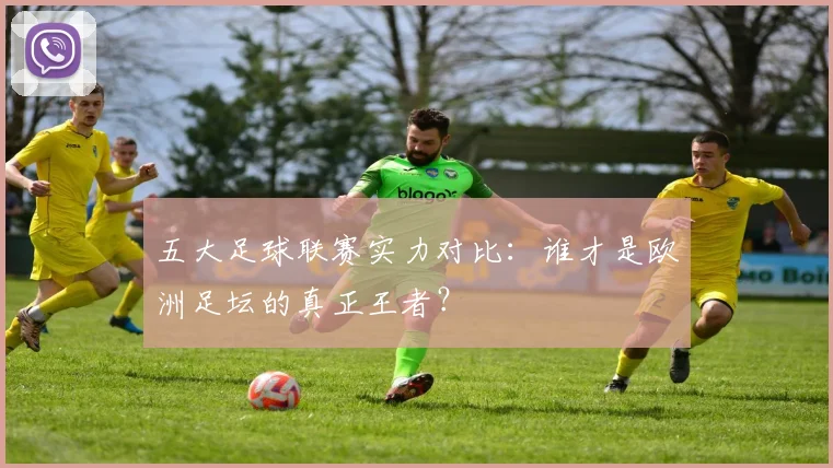 五大足球联赛实力对比:谁才是欧洲足坛的真正王者?