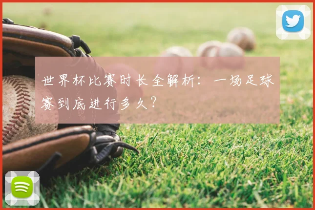 世界杯比赛时长全解析:一场足球赛到底进行多久?