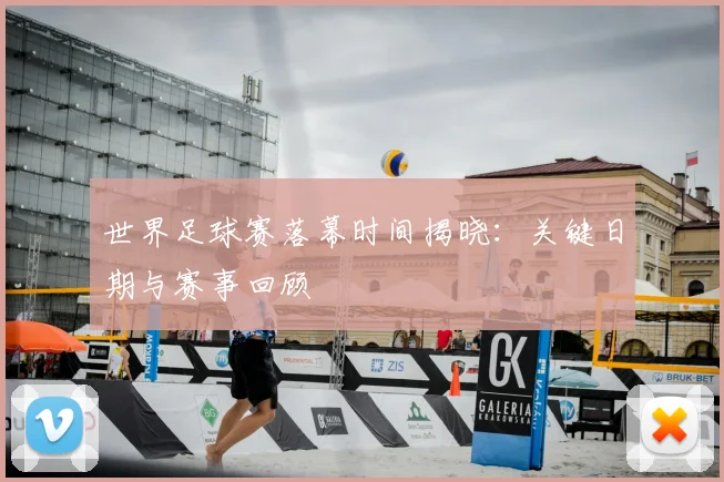 世界足球赛落幕时间揭晓：关键日期与赛事回顾