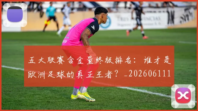 五大联赛含金量终极排名:谁才是欧洲足球的真正王者?_20260611141035