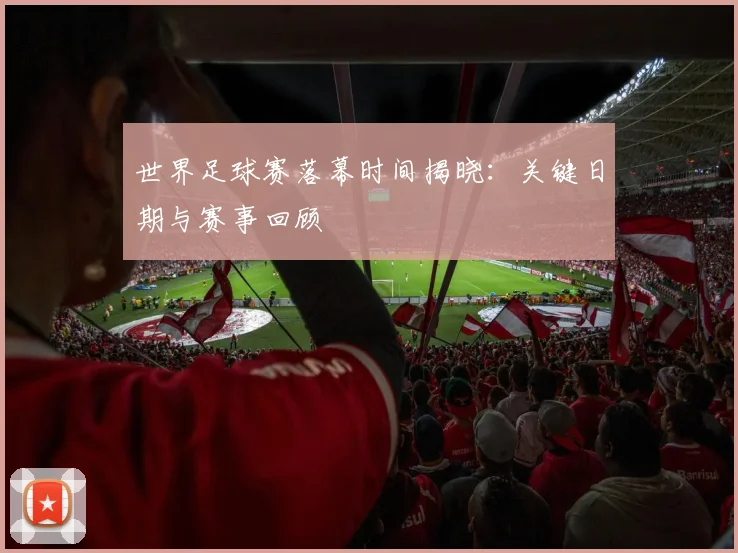 世界足球赛落幕时间揭晓:关键日期与赛事回顾