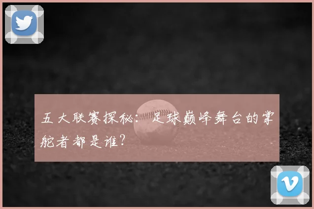 五大联赛探秘:足球巅峰舞台的掌舵者都是谁?