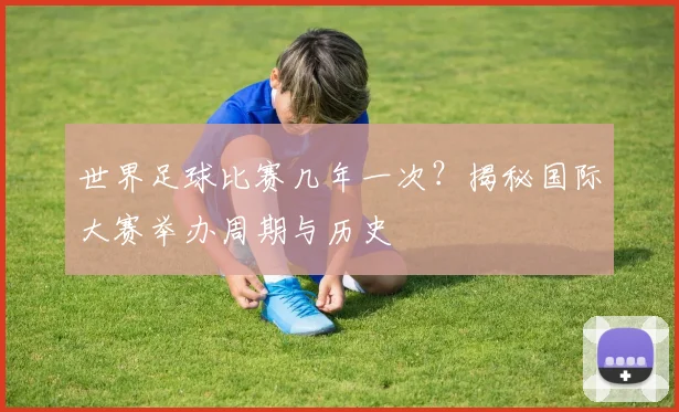 世界足球比赛几年一次?揭秘国际大赛举办周期与历史