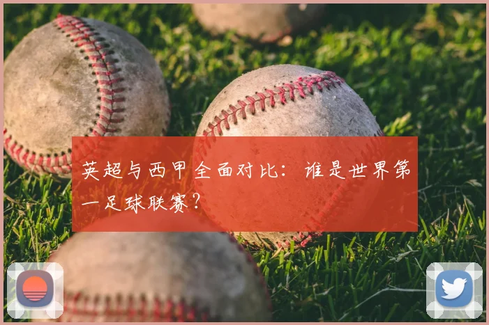 英超与西甲全面对比：谁是世界第一足球联赛？