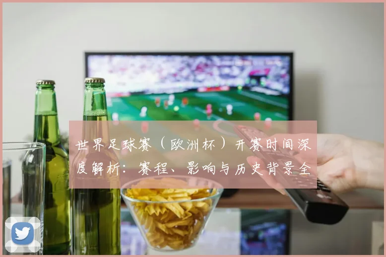 世界足球赛(欧洲杯)开赛时间深度解析:赛程、影响与历史背景全览
