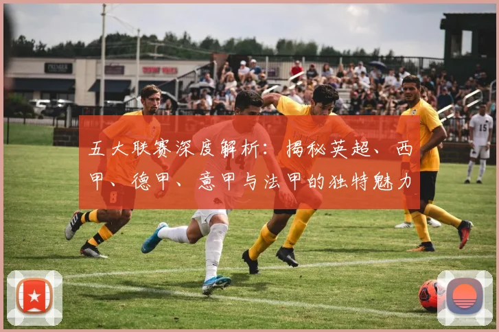 五大联赛深度解析:揭秘英超、西甲、德甲、意甲与法甲的独特魅力与核心差异