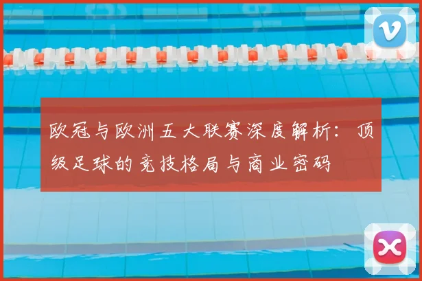 欧冠与欧洲五大联赛深度解析:顶级足球的竞技格局与商业密码