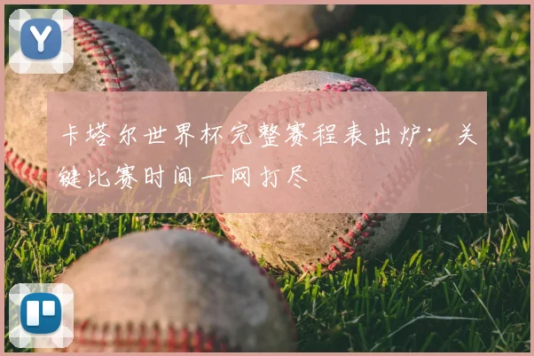 卡塔尔世界杯完整赛程表出炉：关键比赛时间一网打尽
