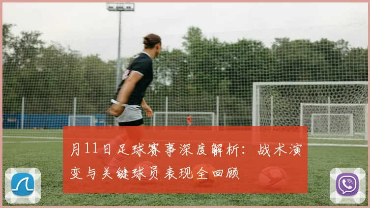月11日足球赛事深度解析:战术演变与关键球员表现全回顾