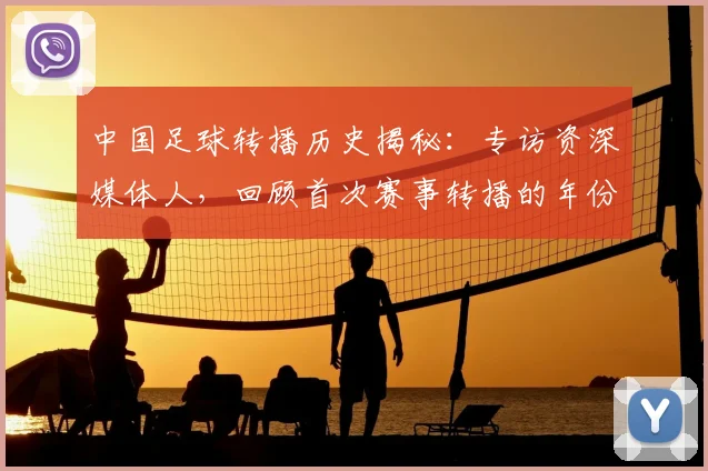 中国足球转播历史揭秘:专访资深媒体人,回顾首次赛事转播的年份