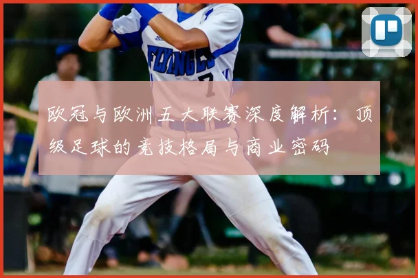 欧冠与欧洲五大联赛深度解析：顶级足球的竞技格局与商业密码