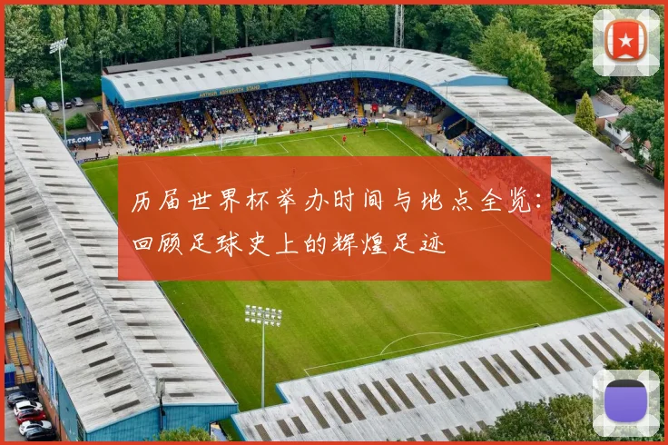 历届世界杯举办时间与地点全览:回顾足球史上的辉煌足迹