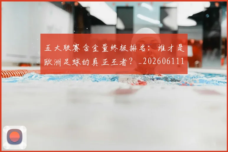 五大联赛含金量终极排名：谁才是欧洲足球的真正王者？_20260611141035