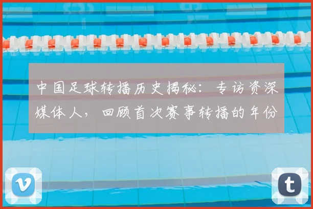 中国足球转播历史揭秘：专访资深媒体人，回顾首次赛事转播的年份