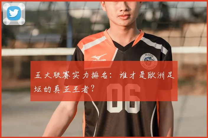 五大联赛实力排名:谁才是欧洲足坛的真正王者?