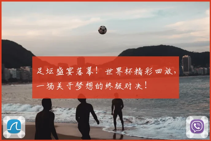 足坛盛宴落幕!世界杯精彩回放,一场关于梦想的终极对决!