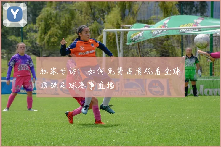 独家专访:如何免费高清观看全球顶级足球赛事直播