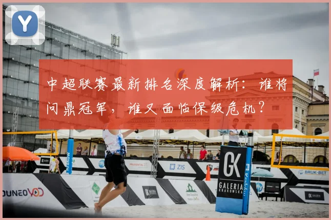 中超联赛最新排名深度解析：谁将问鼎冠军，谁又面临保级危机？