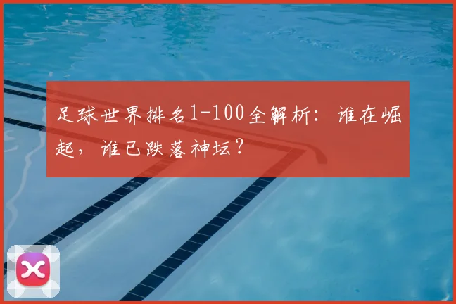 足球世界排名1-100全解析：谁在崛起，谁已跌落神坛？