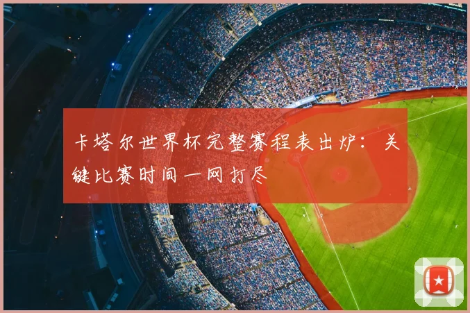 卡塔尔世界杯完整赛程表出炉：关键比赛时间一网打尽