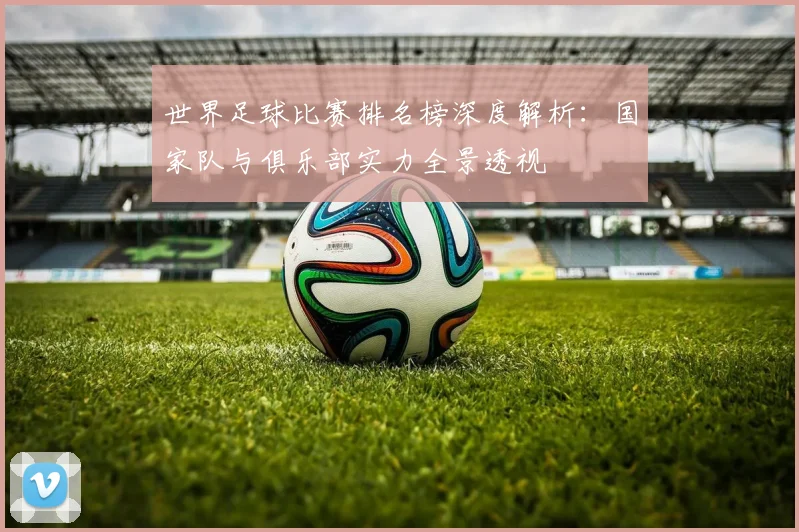 世界足球比赛排名榜深度解析：国家队与俱乐部实力全景透视