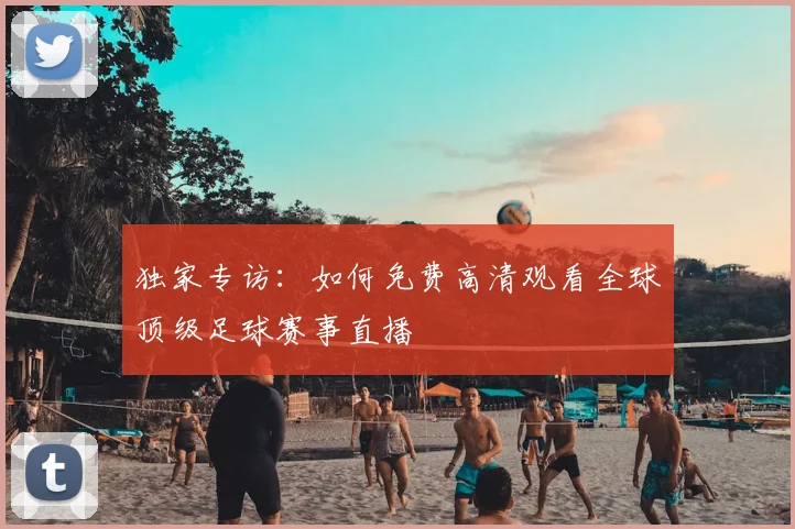 独家专访：如何免费高清观看全球顶级足球赛事直播